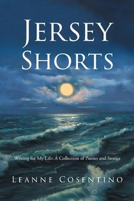 Jersey Shorts: Writing for My Life: A Collection of Poems and Stories by Leanne Cosentino