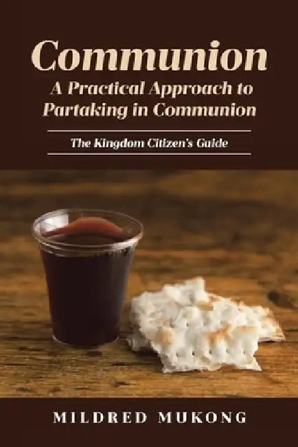 Communion A Practical Approach to Partaking in Communion: The Kingdom Citizen's Guide by Mildred Mukong