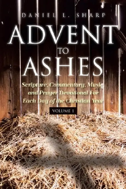 Advent to Ashes: Scripture, Commentary, Music, and Prayer Devotional For Each Day of the Christian Year by Daniel L. Sharp