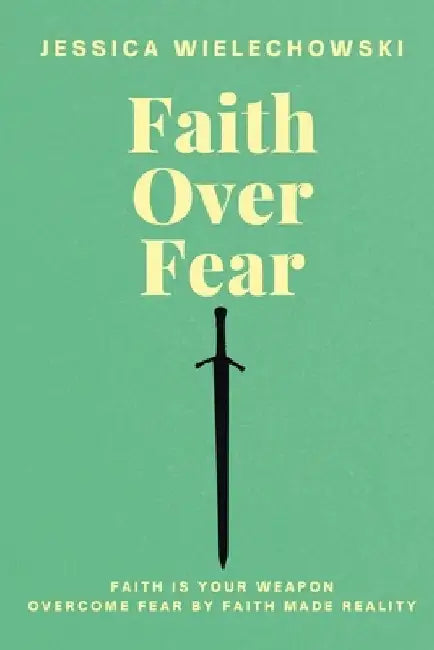 Faith Over Fear: Overcome Fear by Faith Made Reality by Jessica Wielechowski