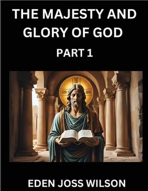 The Majesty and Glory of God (Part 1)- A Theological Expedition, the Pursuit of Divine Revelation and Truth based on the Holy Bible, Unfolding the Cha by Wilson, Eden Joss
