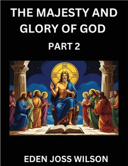 The Majesty and Glory of God (Part 2)- A Theological Expedition, the Pursuit of Divine Revelation and Truth based on the Holy Bible, Unfolding the Cha by Eden Joss Wilson