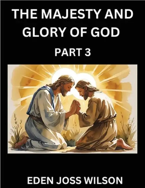 The Majesty and Glory of God (Part 3)- A Theological Expedition, the Pursuit of Divine Revelation and Truth based on the Holy Bible, Unfolding the Cha by Eden Joss Wilson