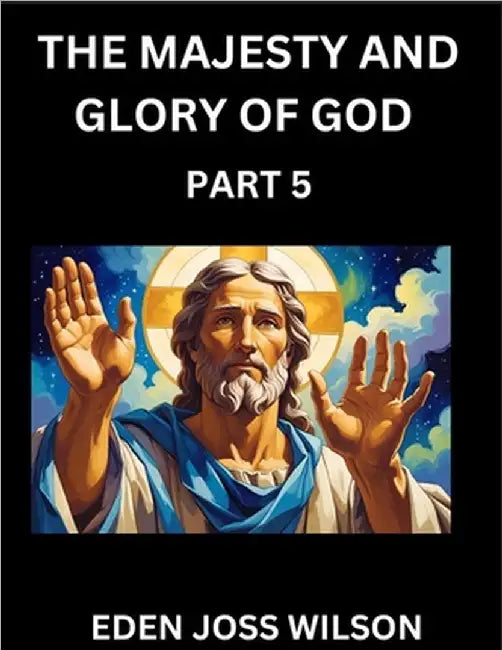 The Majesty and Glory of God (Part 5)- A Theological Expedition, the Pursuit of Divine Revelation and Truth based on the Holy Bible, Unfolding the Cha by Wilson, Eden Joss