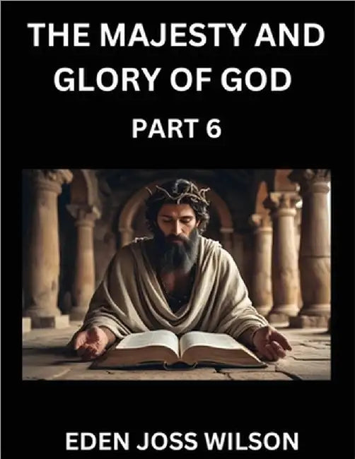 The Majesty and Glory of God (Part 6)- A Theological Expedition, the Pursuit of Divine Revelation and Truth based on the Holy Bible, Unfolding the Cha by Eden Joss Wilson