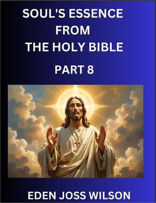 Soul's Essence from The Holy Bible (Part 8)- A Theological Expedition, the Pursuit of Divine Revelation and Truth based on the Holy Bible, Unfolding t by Eden Joss Wilson