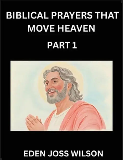 Prayers That Move Heaven from The Holy Bible (Part 1)- A Theological Expedition, the Pursuit of Divine Revelation and Truth based on the Holy Bible, U by Eden Joss Wilson