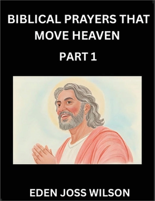 Prayers That Move Heaven from The Holy Bible (Part 1)- A Theological Expedition, the Pursuit of Divine Revelation and Truth based on the Holy Bible, U by Eden Joss Wilson