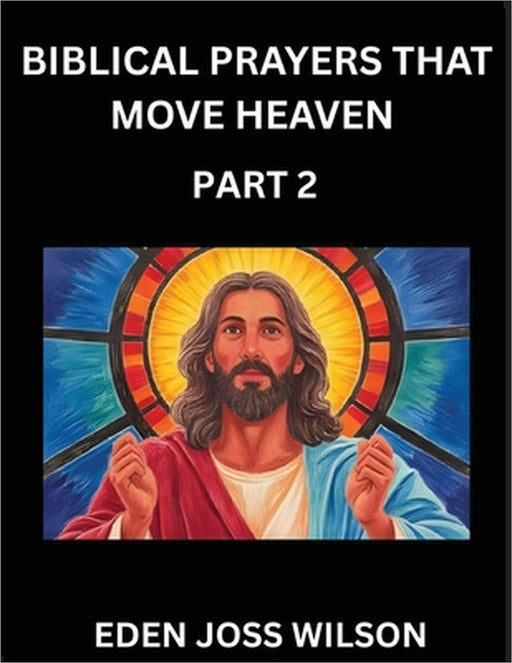 Prayers That Move Heaven from The Holy Bible (Part 2)- A Theological Expedition, the Pursuit of Divine Revelation and Truth based on the Holy Bible, U by Eden Joss Wilson