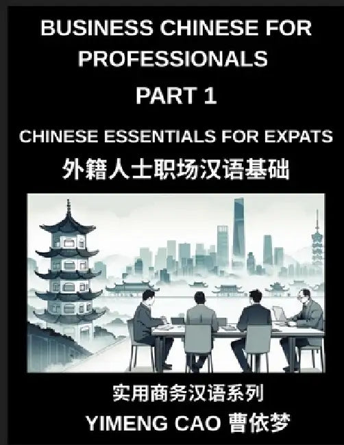 Business Chinese for Professionals (Part 1)- Business Chinese Essentials for Expats, A Complete Workplace Mandarin Foundation Course for Professionals by Yimeng Cao