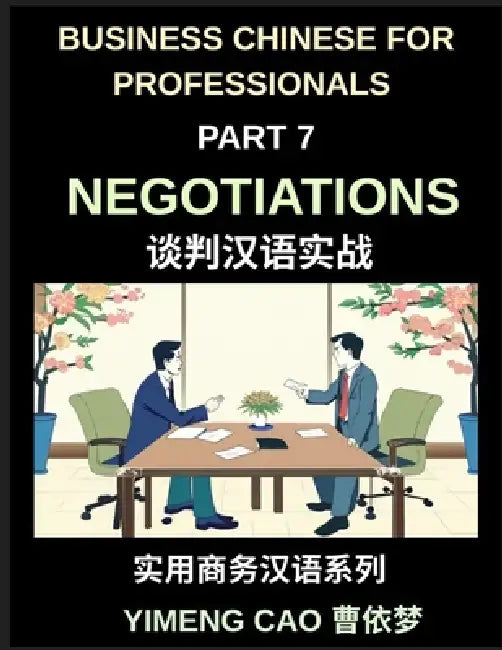 Business Chinese for Professionals (Part 7)- Negotiations, Succeed with Confidence in Real China, Sign Deals, Complete Communication & Vocabulary Guid by Yimeng Cao