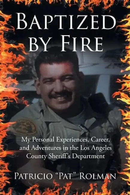 Baptized by Fire: My Personal Experiences, Career, and Adventures in the Los Angeles County Sheriff's Department by Patricio Pat Rolman