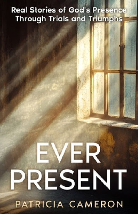 Ever Present: Real Stories of God's Presence Through Trials and Triumphs by Patricia Cameron