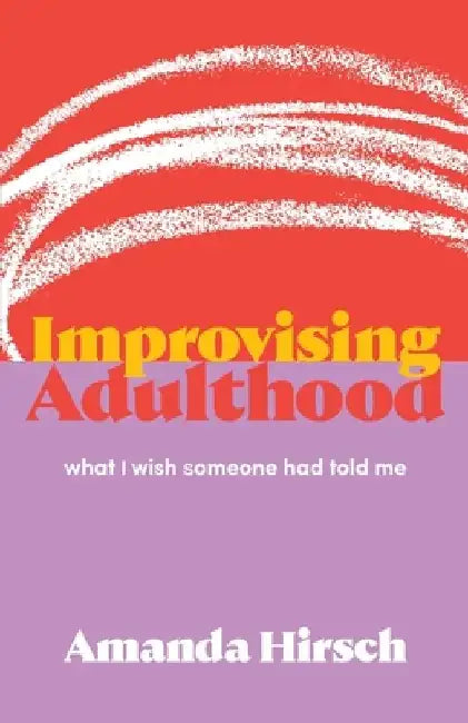 Improvising Adulthood: What I Wish Someone Had Told Me by Amanda Hirsch