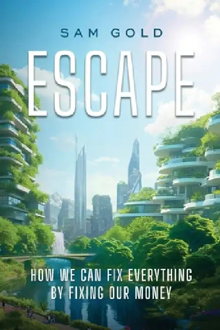 Escape: How We Can Fix Everything by Fixing Our Money by Sam Gold