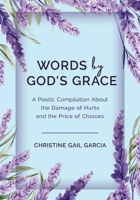 Words by God's Grace: A Poetic Compilation About the Damage of Hurts and the Price of Choices by Christine G. Garcia
