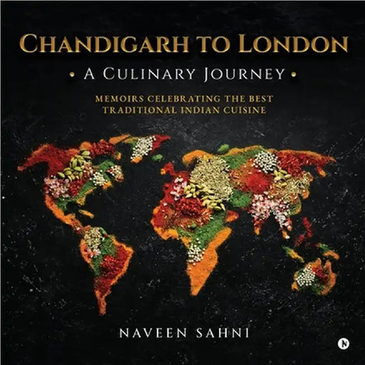 Chandigarh to London: A Culinary Journey: Memoirs Celebrating The Best Traditional Indian Cuisine by Naveen Sahni