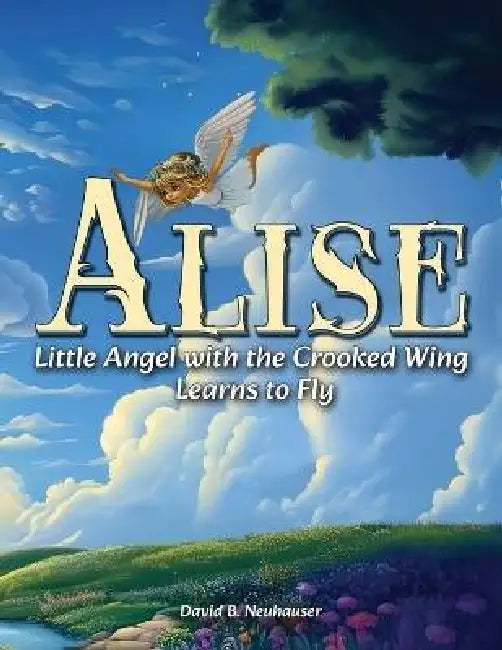Alise: Little Angel with the Crooked Wing Learns to Fly by David B. Neuhauser