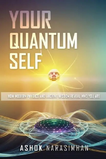 Your Quantum Self: How Modern Physics and Ancient Wisdom Reveal Who You Are by Ashok Narasimhan
