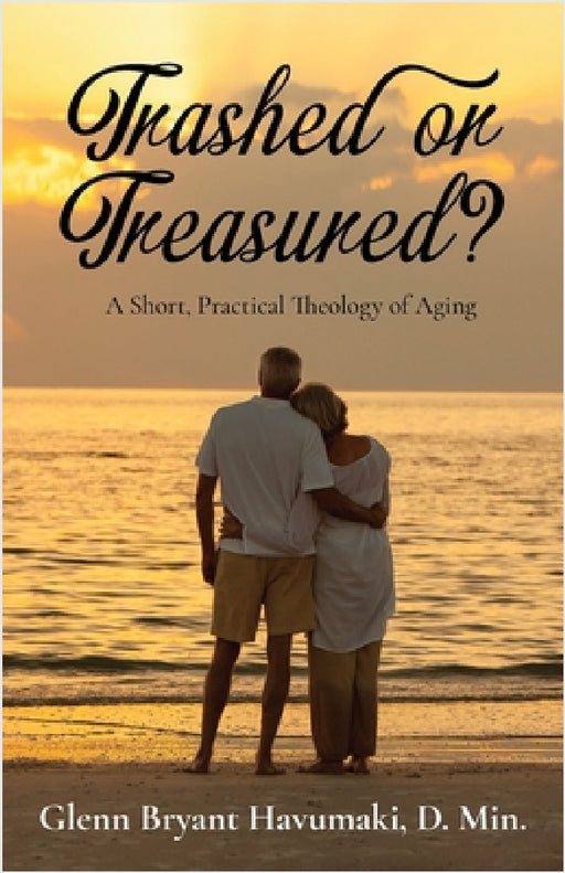TRASHED or TREASURED?: A Short, Practical Theology of Aging by Glenn Bryant Havumaki