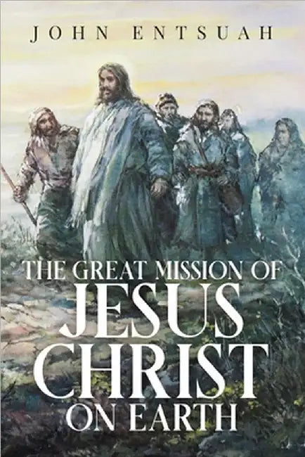 The Great Mission of Jesus Christ on Earth by Entsuah, John