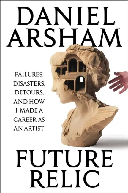 Future Relic: Failures, Disasters, Detours, and How I Made a Career as an Artist by Daniel Arsham