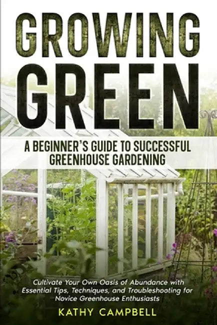 Growing Green - A Beginner's Guide to Successful Greenhouse Gardening by Kathy Campbell