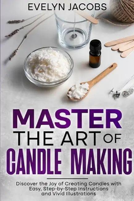 Master the Art of Candle Making: Discover the Joy of Creating Candles with Easy, Step-by-Step Instructions and Vivid Illustrations by Evelyn Jacobs