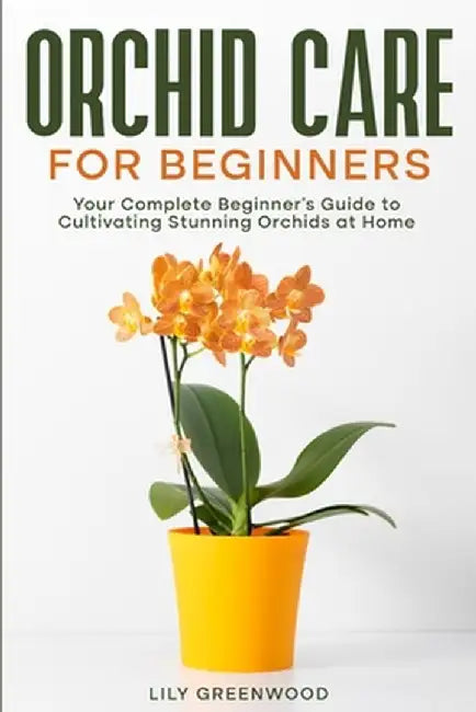 Orchid Care for Beginners: Your Complete Beginner's Guide to Cultivating Stunning Orchids at Home by Lily Greenwood