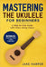 Mastering the Ukulele for Beginners: A Step-by-Step Guide with Follow-Along Videos by Jake Harper