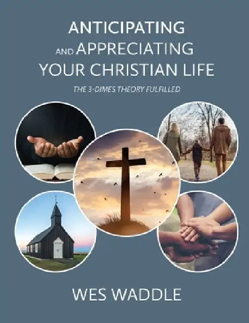 Anticipating and Appreciating Your Christian Life: The 3-Dimes Theory Fulfilled by Wes Waddle