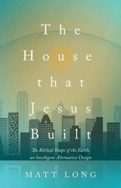 The House That Jesus Built: The Biblical Shape of the Earth, and Intelligent Alternative Design by Matt Long