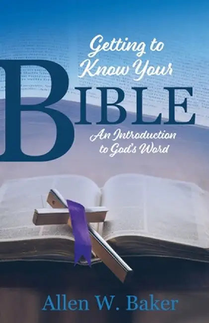 Getting to Know Your Bible: An Introduction to God's Word by Allen W. Baker