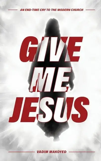 Give Me Jesus: An End-Time Cry to the Modern Church by Vadim Makoyed