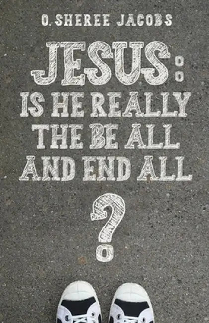 Jesus: Is He Really the Be All and End All? by O. Sheree Jacobs