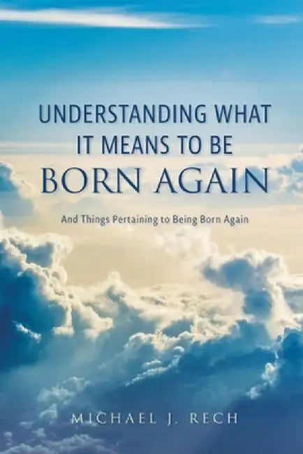 Understanding What It Means to Be Born Again: And Things Pertaining to Being Born Again by Michael J. Rech