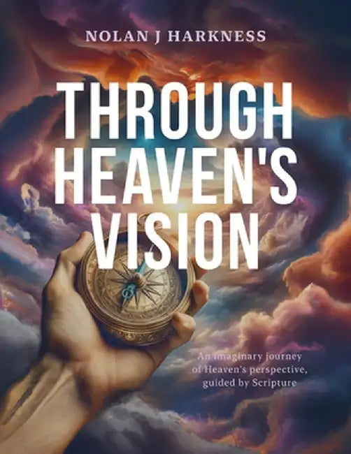 Through Heaven's Vision: An Imaginary Journey of Heaven's Perspective, Guided by Scripture by Nolan J. Harkness