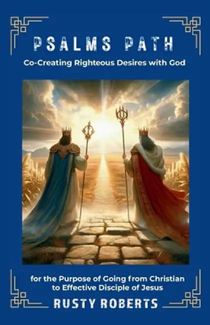 Psalms Path: Co-Creating Righteous Desires with God for the Purpose of Going from Christian to Effective Disciple of Jesus by Rusty Roberts