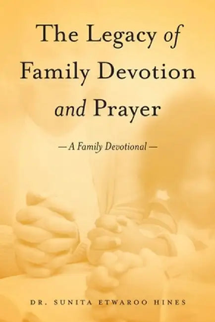 The Legacy of Family Devotion and Prayer by Sunita Etwaroo Hines