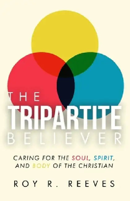 The Tripartite Believer: Caring for the Soul, Spirit and Body of the Christian by Roy R. Reeves