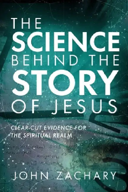 The Science Behind the Story of Jesus: Clear-Cut Evidence of the Spiritual Realm by John Zachary