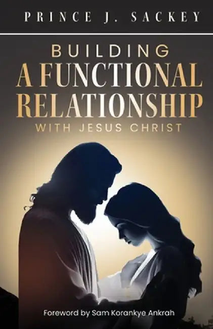 Building a Functional Relationship with Jesus Christ by Prince J. Sackey