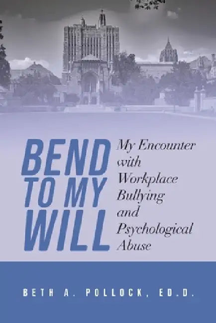 Bend to My Will: My Encounter with Workplace Bullying and Psychological Abuse by Ed D. Beth a. Pollock