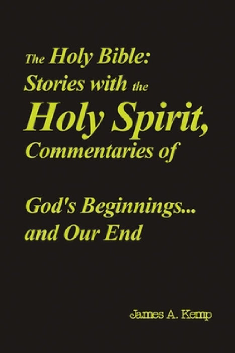 The Holy Bible: Stories with the Holy Spirit, Commentaries of God's Beginnings...and Our End by James A. Kemp