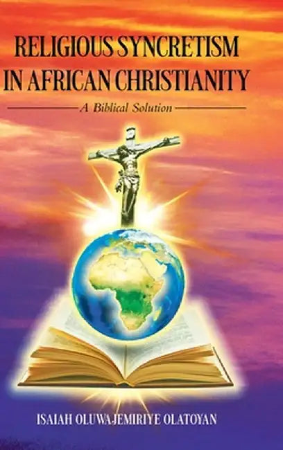 Religious Syncretism in African Christianity: A Biblical Solution by Isaiah Oluwajemiriye Olatoyan
