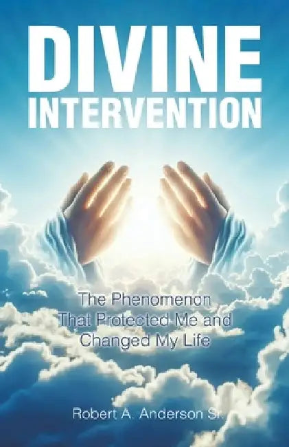 Divine Intervention: The Phenomenon that Protected Me and Changed My Life by Robert, Sr. A. Anderson
