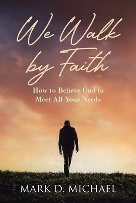 We Walk by Faith: How to Believe God to Meet All Your Needs by Mark D. Michael