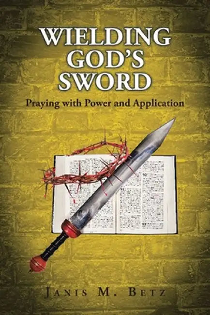 Wielding God's Sword: Praying with Power and Application by Janis M. Betz