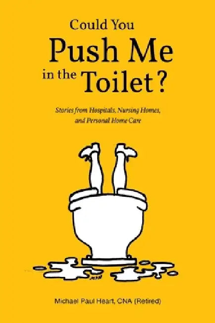 Could You Push Me in the Toilet?: Stories from Hospitals, Nursing Homes, and Personal Home Care by Michael Paul Heart Cna (Retired)