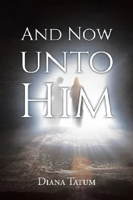 And Now Unto Him by Diana Tatum